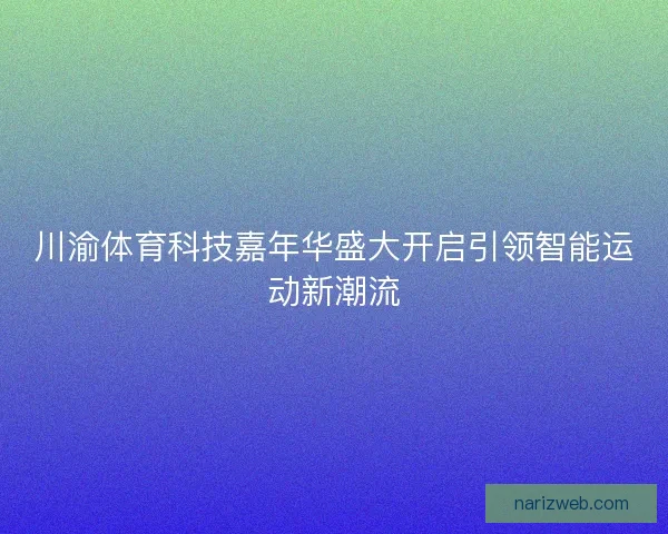 川渝体育科技嘉年华盛大开启引领智能运动新潮流