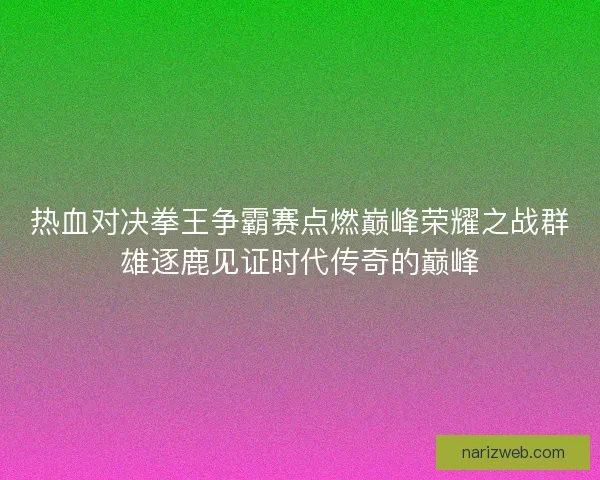 热血对决拳王争霸赛点燃巅峰荣耀之战群雄逐鹿见证时代传奇的巅峰