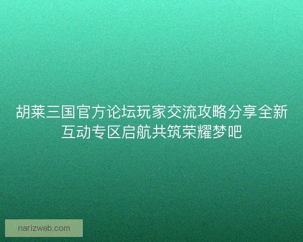 胡莱三国官方论坛玩家交流攻略分享全新互动专区启航共筑荣耀梦吧