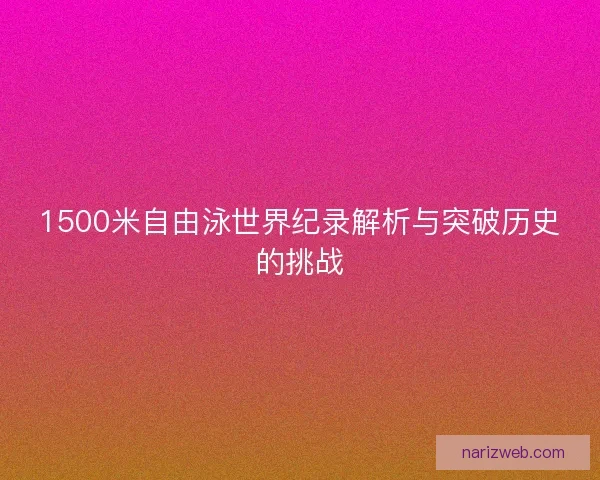 1500米自由泳世界纪录解析与突破历史的挑战