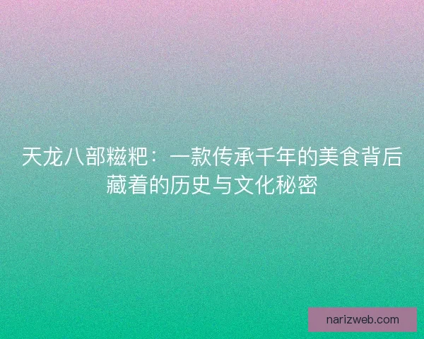 天龙八部糍粑：一款传承千年的美食背后藏着的历史与文化秘密