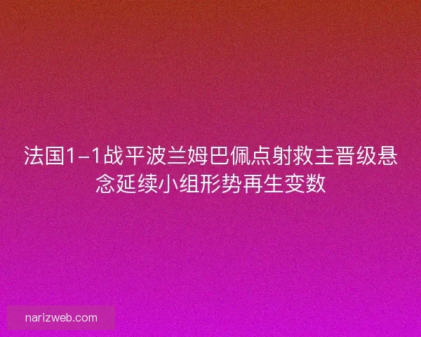 法国1-1战平波兰姆巴佩点射救主晋级悬念延续小组形势再生变数