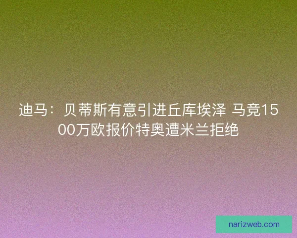 迪马：贝蒂斯有意引进丘库埃泽 马竞1500万欧报价特奥遭米兰拒绝